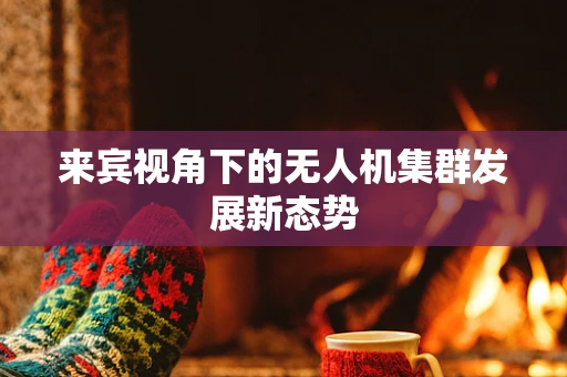 来宾视角下的无人机集群发展新态势