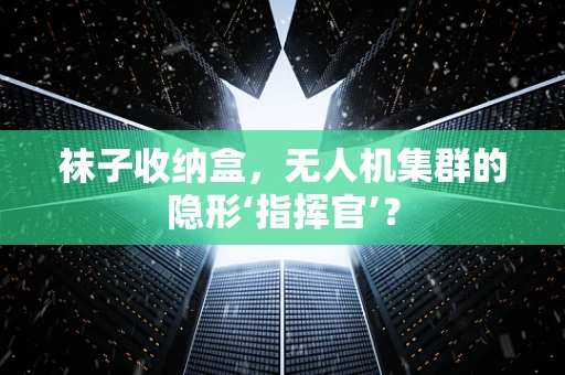 袜子收纳盒，无人机集群的隐形‘指挥官’？