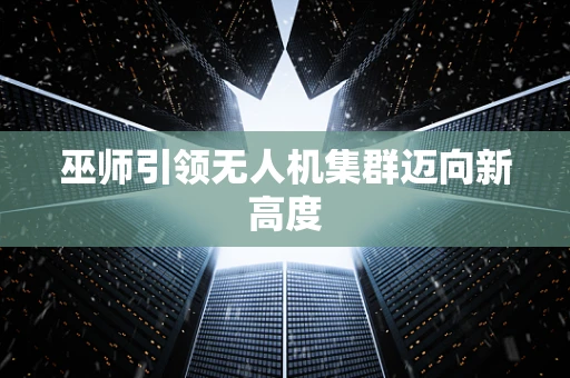 巫师引领无人机集群迈向新高度