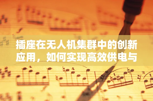 插座在无人机集群中的创新应用，如何实现高效供电与智能管理？