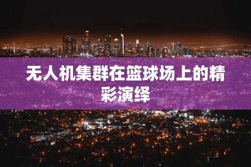无人机集群在篮球场上的精彩演绎