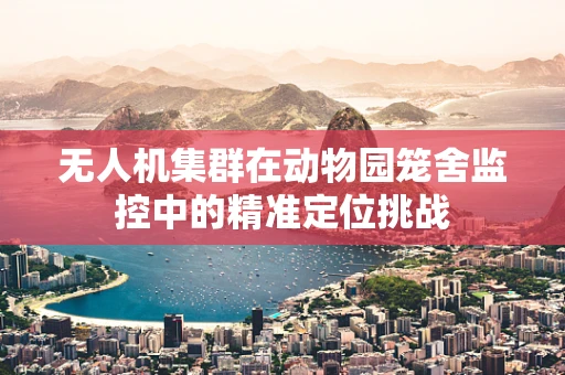 无人机集群在动物园笼舍监控中的精准定位挑战