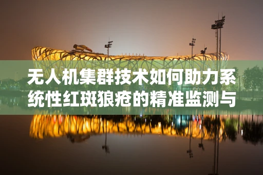 无人机集群技术如何助力系统性红斑狼疮的精准监测与治疗？
