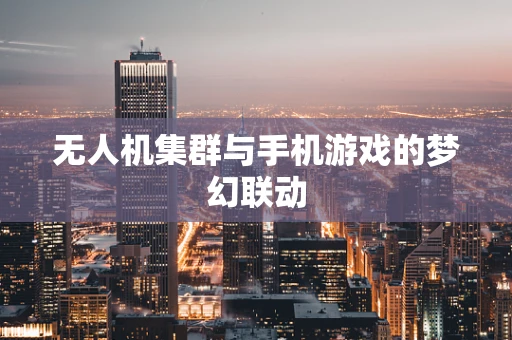 无人机集群与手机游戏的梦幻联动