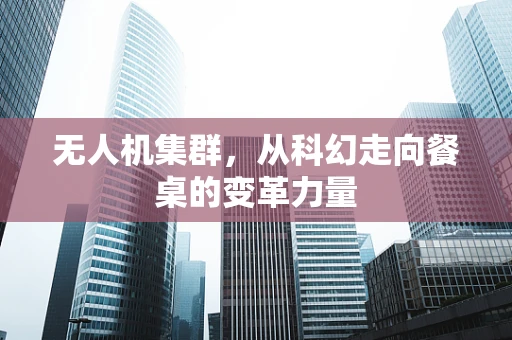 无人机集群，从科幻走向餐桌的变革力量