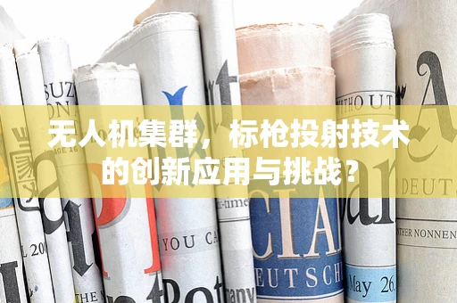 无人机集群，标枪投射技术的创新应用与挑战？