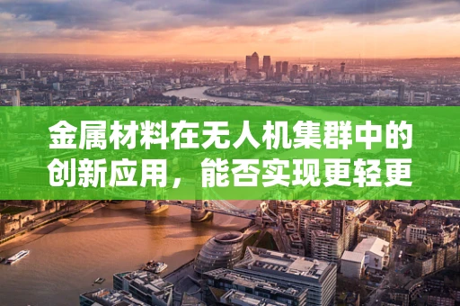 金属材料在无人机集群中的创新应用，能否实现更轻更强的飞行？