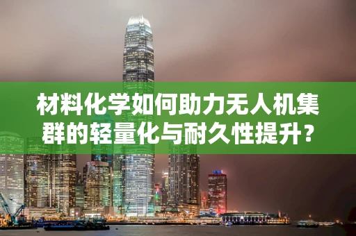 材料化学如何助力无人机集群的轻量化与耐久性提升？