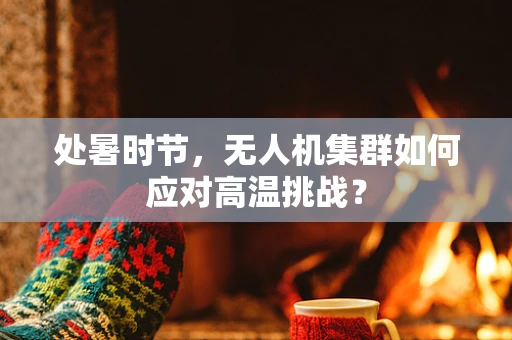 处暑时节，无人机集群如何应对高温挑战？