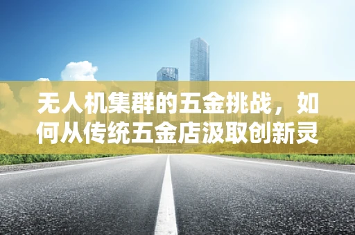 无人机集群的五金挑战，如何从传统五金店汲取创新灵感？
