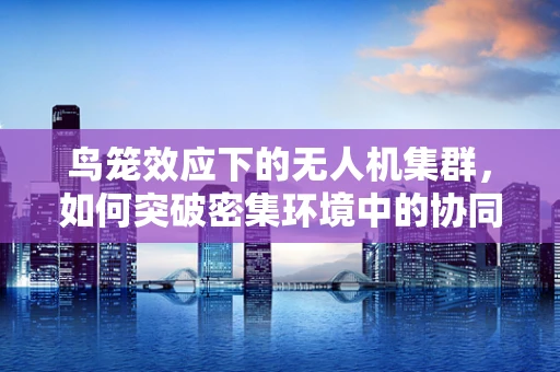 鸟笼效应下的无人机集群，如何突破密集环境中的协同困境？