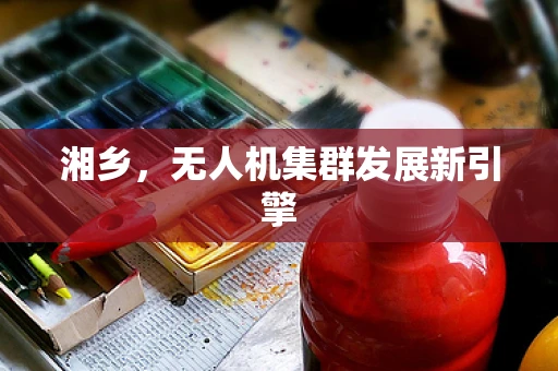 湘乡，无人机集群发展新引擎