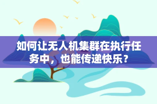 如何让无人机集群在执行任务中，也能传递快乐？
