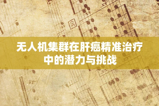 无人机集群在肝癌精准治疗中的潜力与挑战