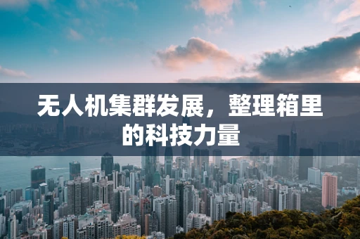 无人机集群发展，整理箱里的科技力量