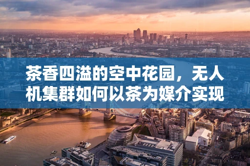茶香四溢的空中花园，无人机集群如何以茶为媒介实现智能协同？