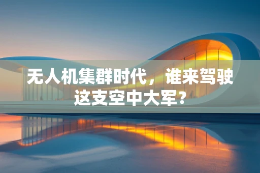 无人机集群时代，谁来驾驶这支空中大军？