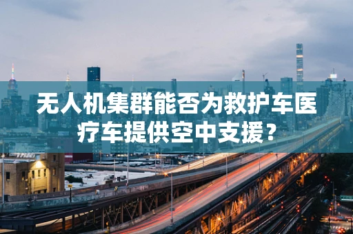 无人机集群能否为救护车医疗车提供空中支援？
