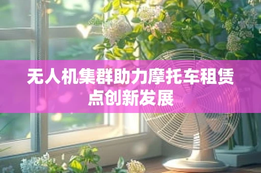 无人机集群助力摩托车租赁点创新发展