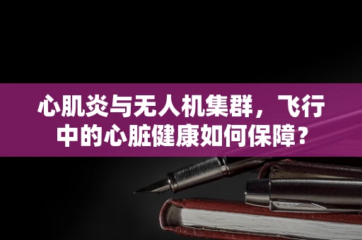 心肌炎与无人机集群，飞行中的心脏健康如何保障？