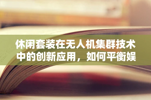 休闲套装在无人机集群技术中的创新应用，如何平衡娱乐与专业性能？