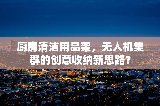 厨房清洁用品架，无人机集群的创意收纳新思路？