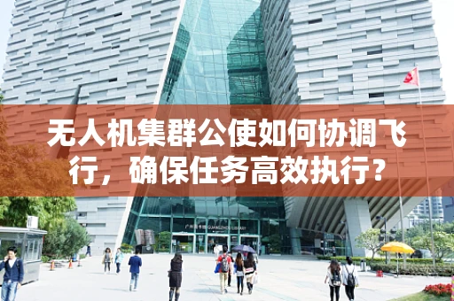 无人机集群公使如何协调飞行，确保任务高效执行？