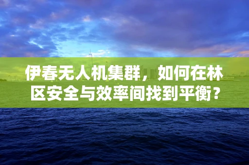 伊春无人机集群，如何在林区安全与效率间找到平衡？