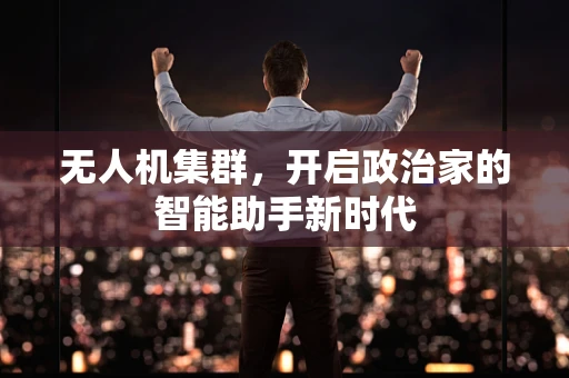 无人机集群，开启政治家的智能助手新时代