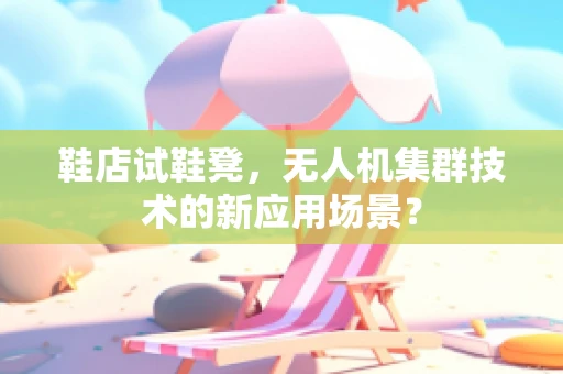 鞋店试鞋凳，无人机集群技术的新应用场景？