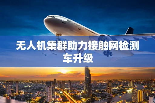 无人机集群助力接触网检测车升级