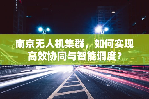 南京无人机集群，如何实现高效协同与智能调度？