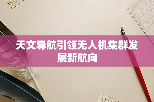 天文导航引领无人机集群发展新航向
