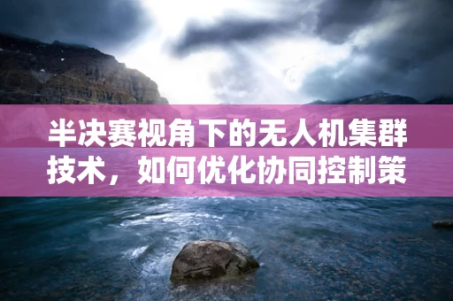 半决赛视角下的无人机集群技术，如何优化协同控制策略以提升整体效能？