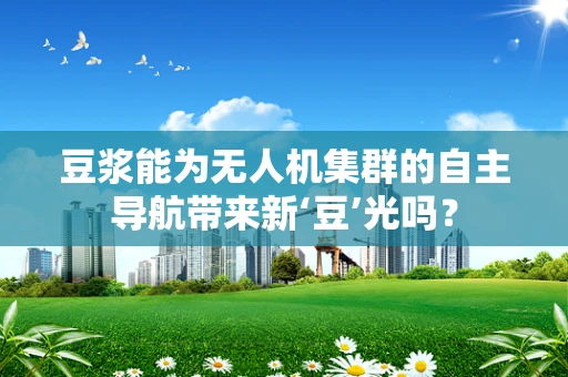 豆浆能为无人机集群的自主导航带来新‘豆’光吗？