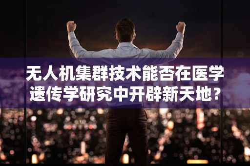 无人机集群技术能否在医学遗传学研究中开辟新天地？