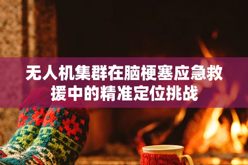 无人机集群在脑梗塞应急救援中的精准定位挑战
