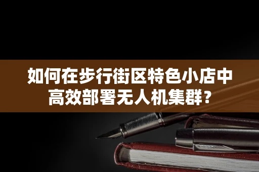 如何在步行街区特色小店中高效部署无人机集群？