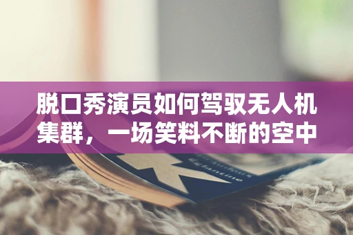 脱口秀演员如何驾驭无人机集群，一场笑料不断的空中盛宴？