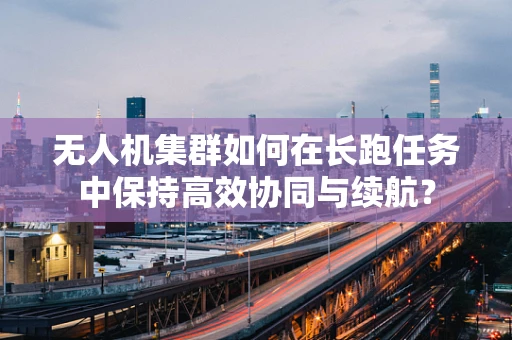 无人机集群如何在长跑任务中保持高效协同与续航？