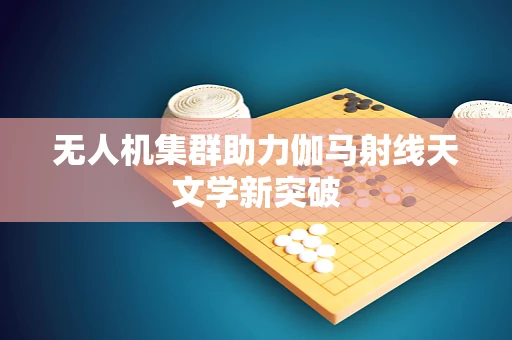 无人机集群助力伽马射线天文学新突破