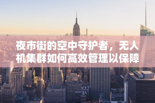 夜市街的空中守护者，无人机集群如何高效管理以保障安全与秩序？