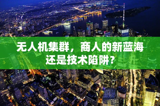 无人机集群，商人的新蓝海还是技术陷阱？