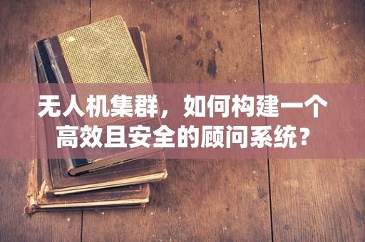 无人机集群，如何构建一个高效且安全的顾问系统？