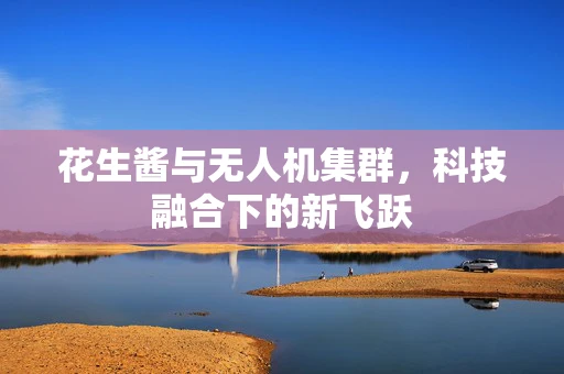 花生酱与无人机集群，科技融合下的新飞跃