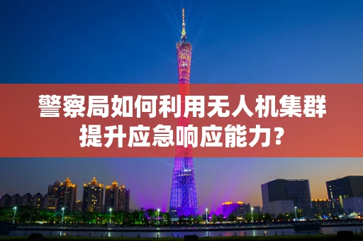 警察局如何利用无人机集群提升应急响应能力？