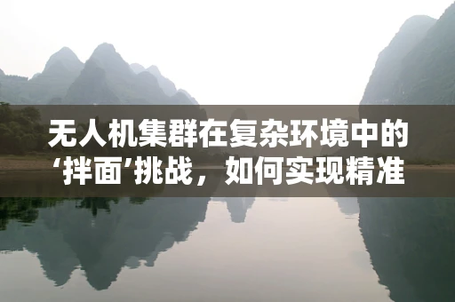无人机集群在复杂环境中的‘拌面’挑战，如何实现精准协同？