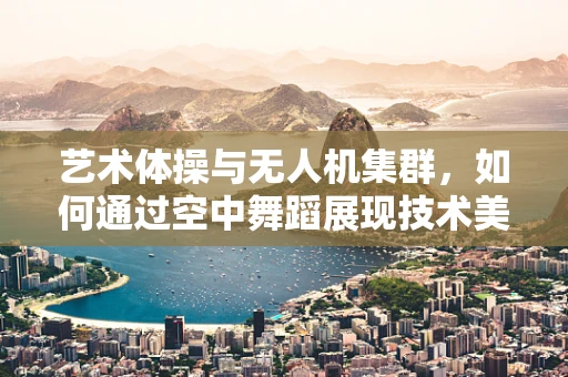 艺术体操与无人机集群，如何通过空中舞蹈展现技术美学？