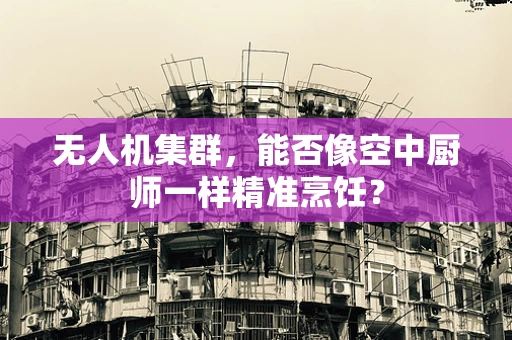 无人机集群，能否像空中厨师一样精准烹饪？