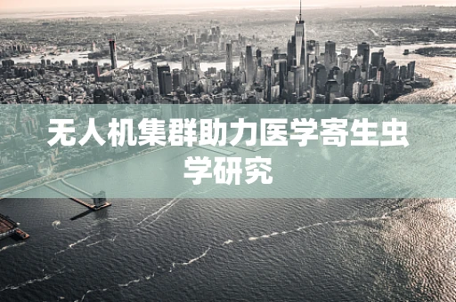 无人机集群助力医学寄生虫学研究